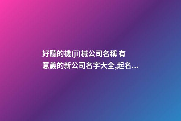 好聽的機(jī)械公司名稱 有意義的新公司名字大全,起名之家